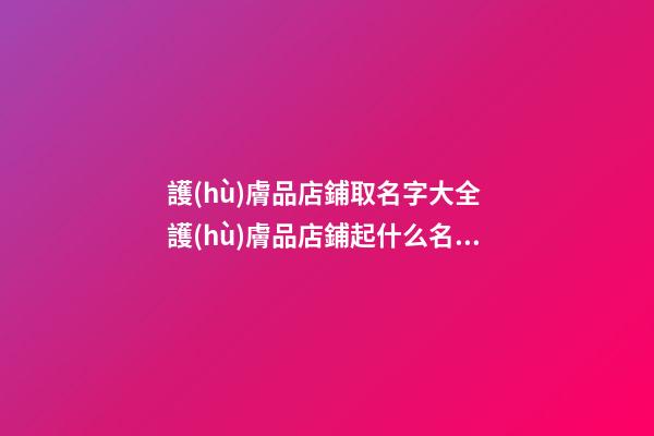 護(hù)膚品店鋪取名字大全 護(hù)膚品店鋪起什么名字